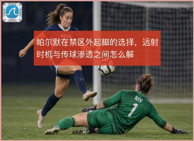 帕尔默在禁区外起脚的选择，远射时机与传球渗透之间怎么解