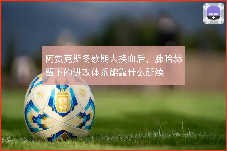 阿贾克斯冬歇期大换血后，滕哈赫留下的进攻体系能靠什么延续