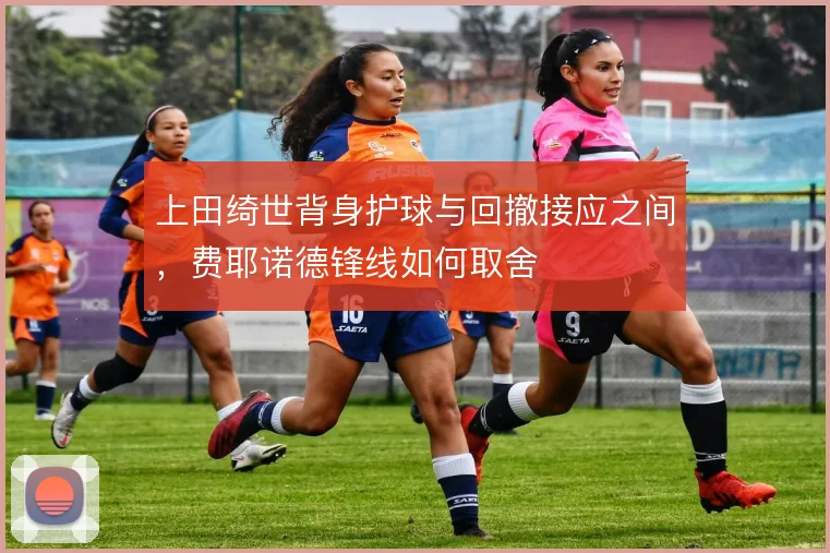 上田绮世背身护球与回撤接应之间，费耶诺德锋线如何取舍