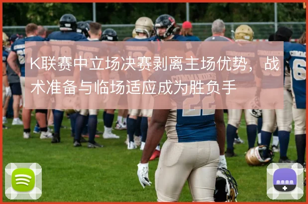 K联赛中立场决赛剥离主场优势，战术准备与临场适应成为胜负手