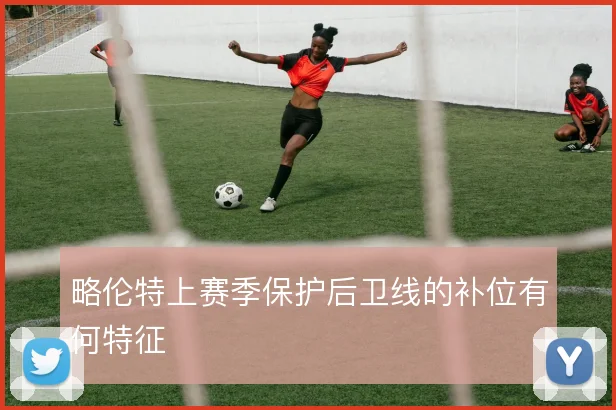 略伦特上赛季保护后卫线的补位有何特征