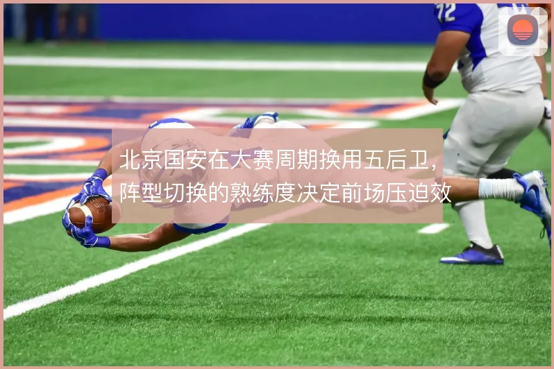 北京国安在大赛周期换用五后卫，阵型切换的熟练度决定前场压迫效果