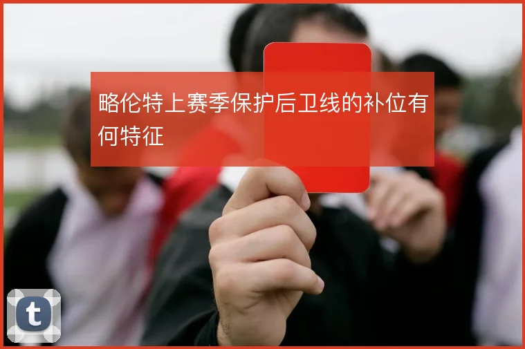 略伦特上赛季保护后卫线的补位有何特征