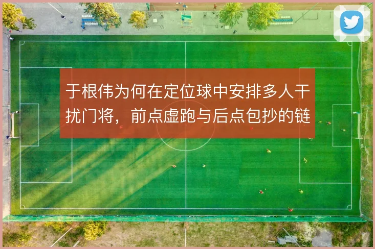 于根伟为何在定位球中安排多人干扰门将，前点虚跑与后点包抄的链条设计