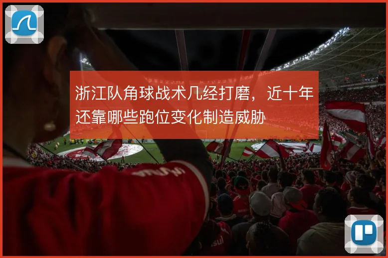 浙江队角球战术几经打磨，近十年还靠哪些跑位变化制造威胁