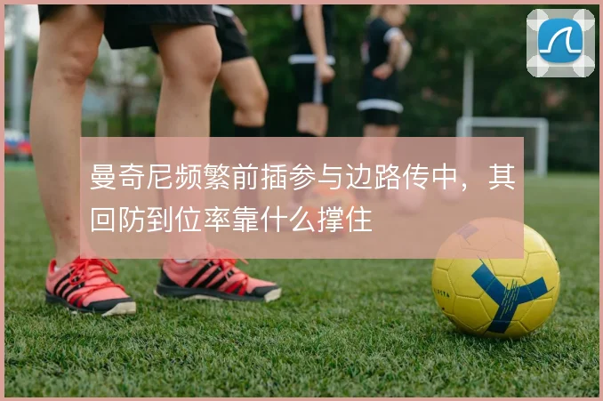 曼奇尼频繁前插参与边路传中，其回防到位率靠什么撑住