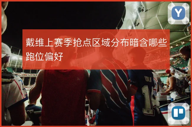 戴维上赛季抢点区域分布暗含哪些跑位偏好