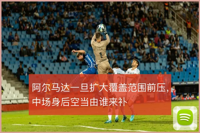阿尔马达一旦扩大覆盖范围前压，中场身后空当由谁来补