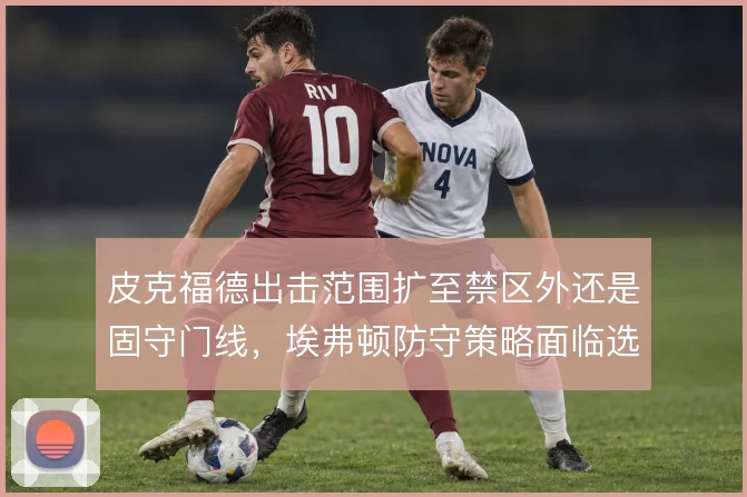 皮克福德出击范围扩至禁区外还是固守门线,埃弗顿防守策略面临选择