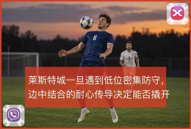 莱斯特城一旦遇到低位密集防守，边中结合的耐心传导决定能否撬开缺口