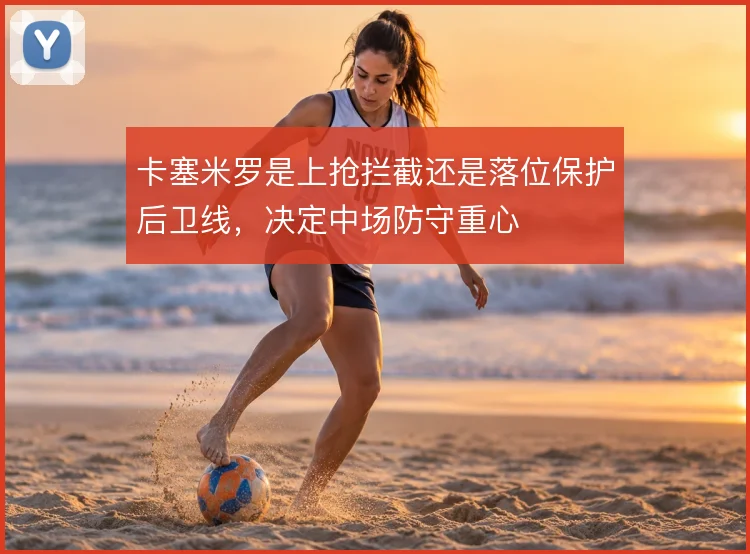 卡塞米罗是上抢拦截还是落位保护后卫线，决定中场防守重心