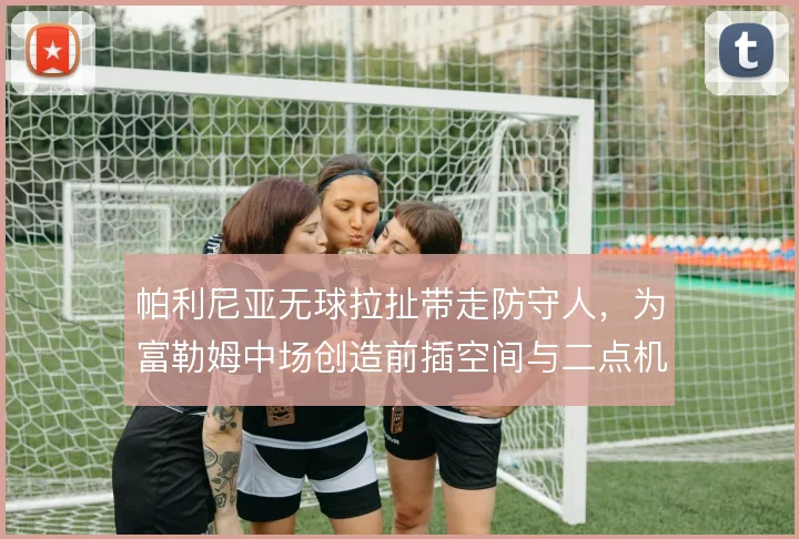 帕利尼亚无球拉扯带走防守人,为富勒姆中场创造前插空间与二点机会