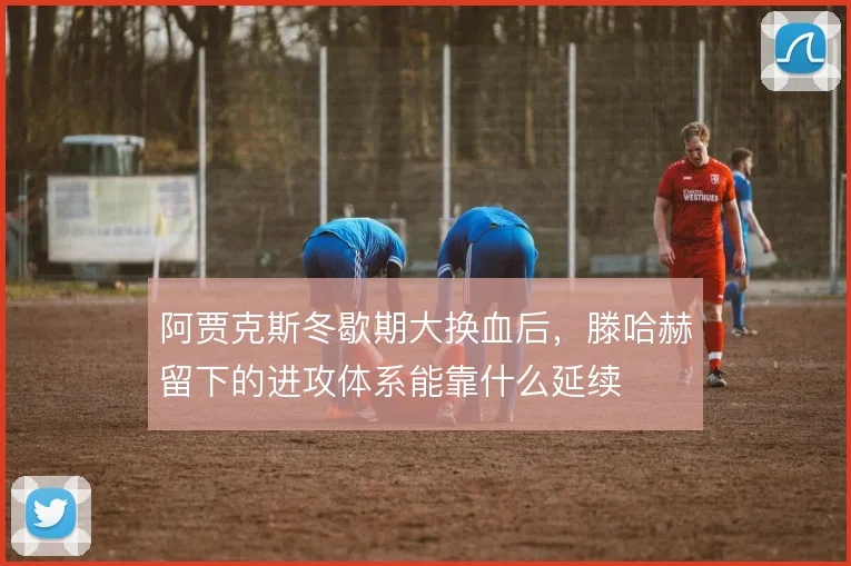 阿贾克斯冬歇期大换血后,滕哈赫留下的进攻体系能靠什么延续