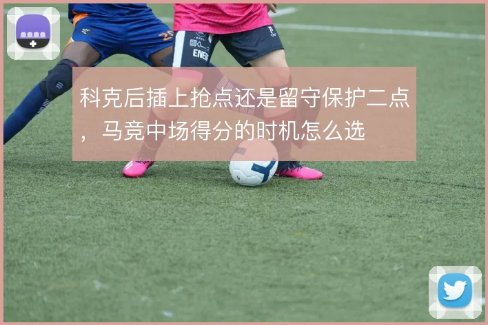 科克后插上抢点还是留守保护二点，马竞中场得分的时机怎么选
