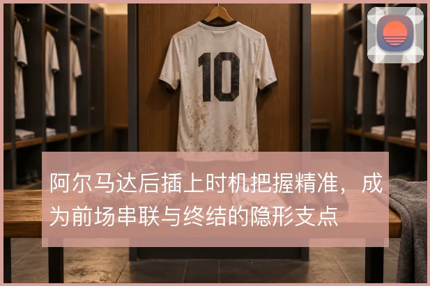 阿尔马达后插上时机把握精准，成为前场串联与终结的隐形支点