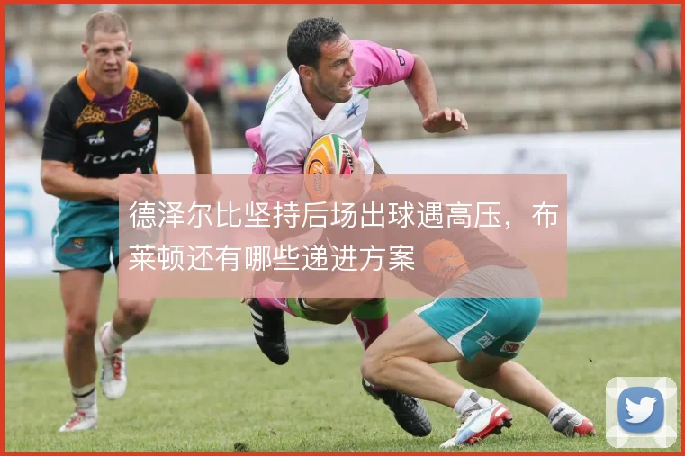 德泽尔比坚持后场出球遇高压，布莱顿还有哪些递进方案