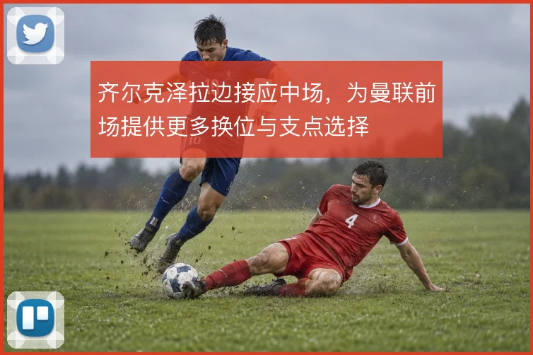 齐尔克泽拉边接应中场，为曼联前场提供更多换位与支点选择