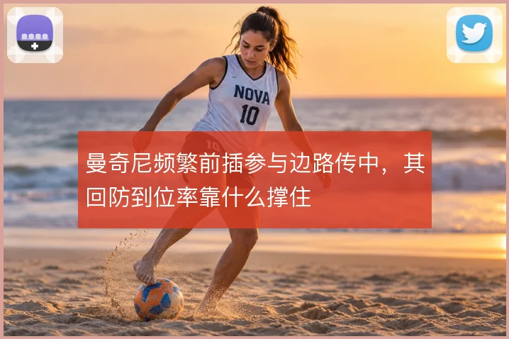 曼奇尼频繁前插参与边路传中，其回防到位率靠什么撑住