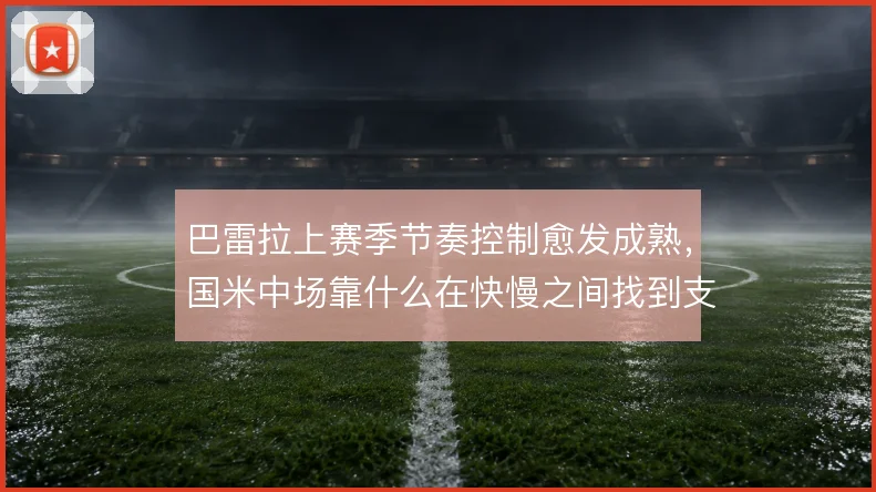 巴雷拉上赛季节奏控制愈发成熟，国米中场靠什么在快慢之间找到支点