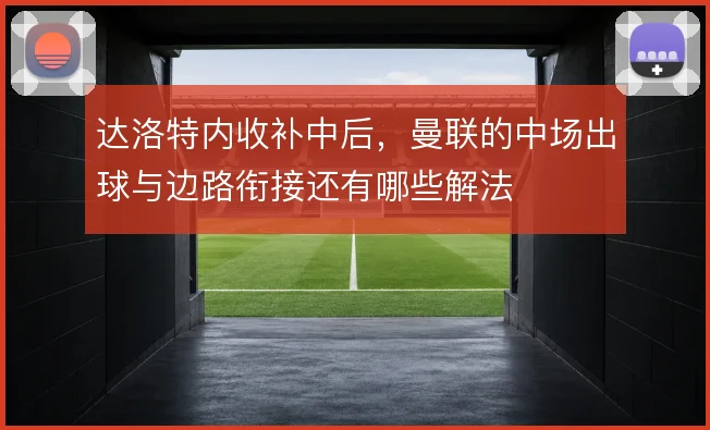 达洛特内收补中后，曼联的中场出球与边路衔接还有哪些解法
