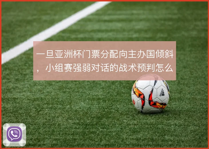 一旦亚洲杯门票分配向主办国倾斜，小组赛强弱对话的战术预判怎么调整
