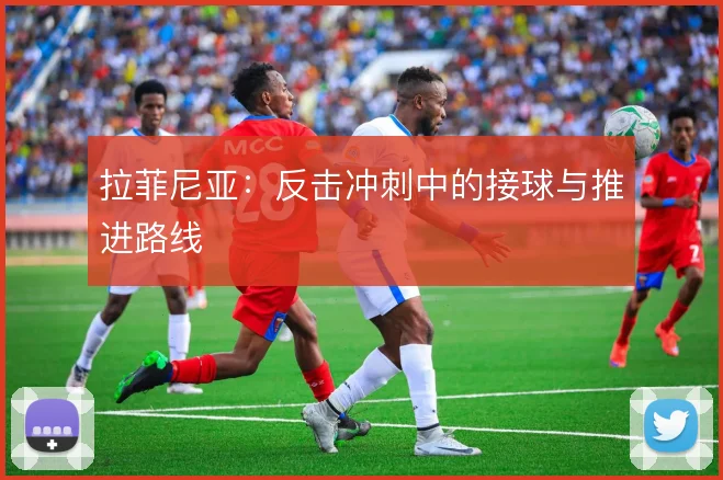拉菲尼亚：反击冲刺中的接球与推进路线