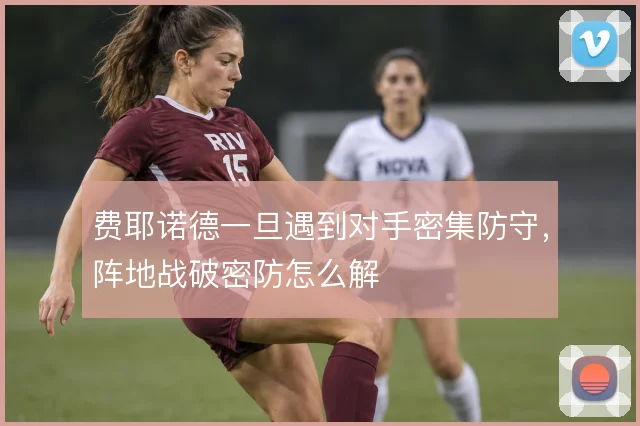 费耶诺德一旦遇到对手密集防守，阵地战破密防怎么解