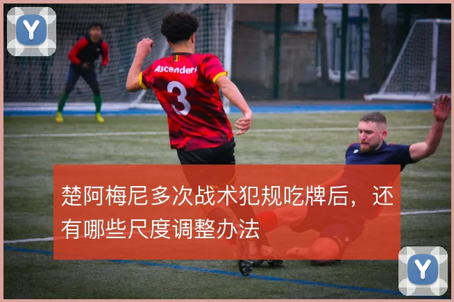 楚阿梅尼多次战术犯规吃牌后，还有哪些尺度调整办法