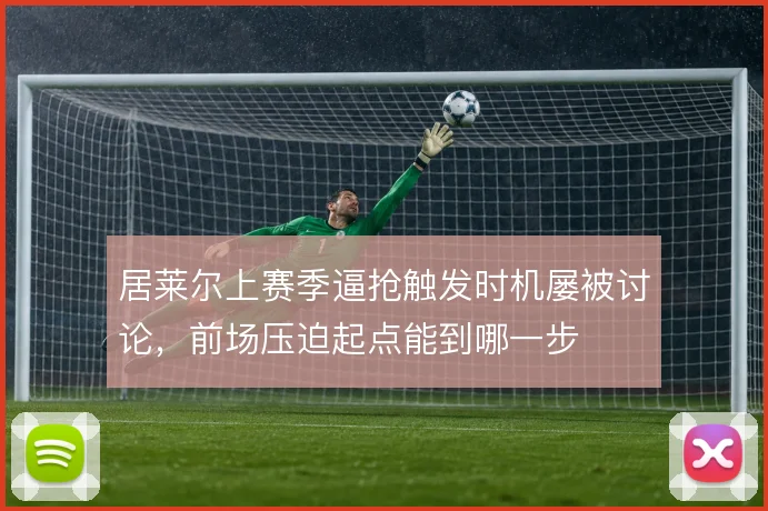 居莱尔上赛季逼抢触发时机屡被讨论，前场压迫起点能到哪一步