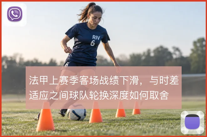 法甲上赛季客场战绩下滑，与时差适应之间球队轮换深度如何取舍