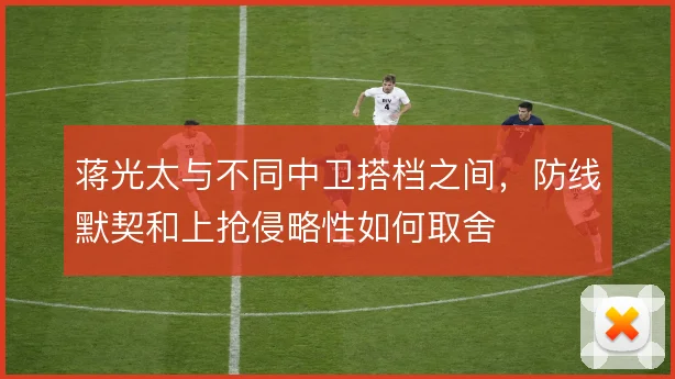蒋光太与不同中卫搭档之间，防线默契和上抢侵略性如何取舍