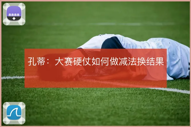 孔蒂：大赛硬仗如何做减法换结果